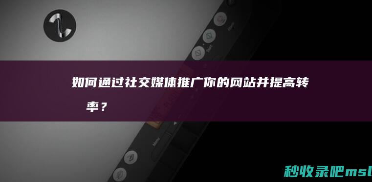 如何通过社交媒体推广你的网站并提高转化率？