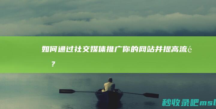 如何通过社交媒体推广你的网站并提高流量？