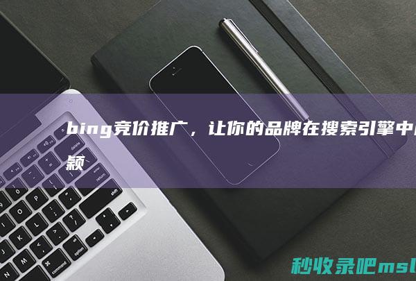 bing竞价推广，让你的品牌在搜索引擎中脱颖而出！