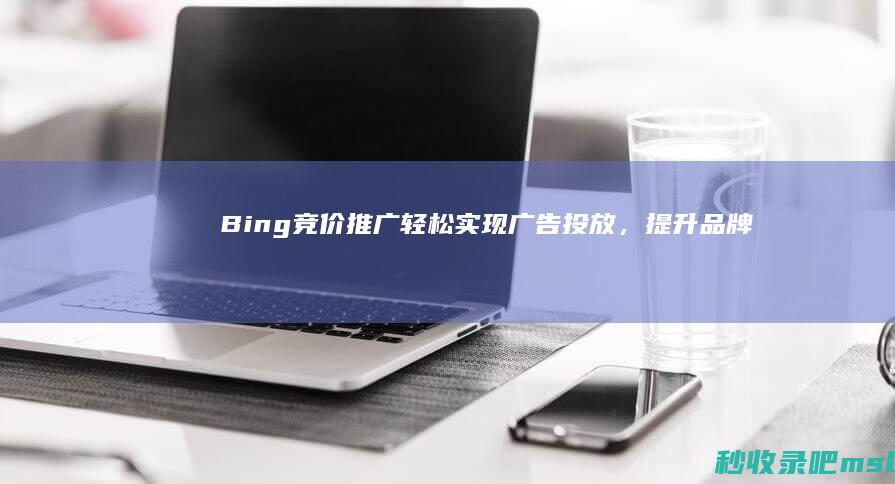 Bing竞价推广：轻松实现广告投放，提升品牌影响力！