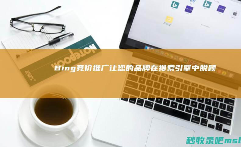 Bing竞价推广：让您的品牌在搜索引擎中脱颖而出！