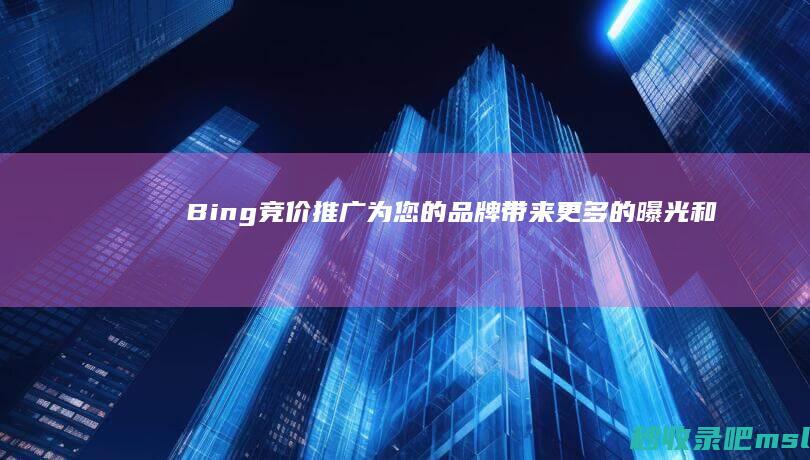 Bing竞价推广：为您的品牌带来更多的曝光和流量！