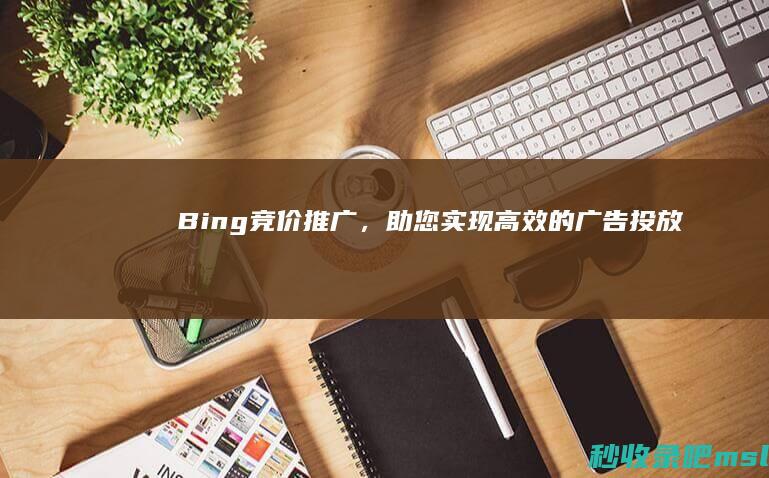 Bing竞价推广，助您实现高效的广告投放！