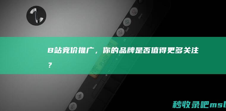 B站竞价推广，你的品牌是否值得更多关注？