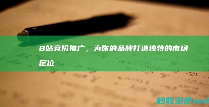 B站竞价推广，为你的品牌打造独特的市场定位！