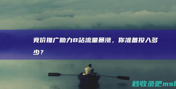 竞价推广助力B站流量暴涨，你准备投入多少？