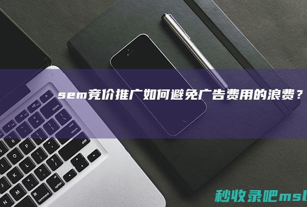 sem竞价推广：如何避免广告费用的浪费？