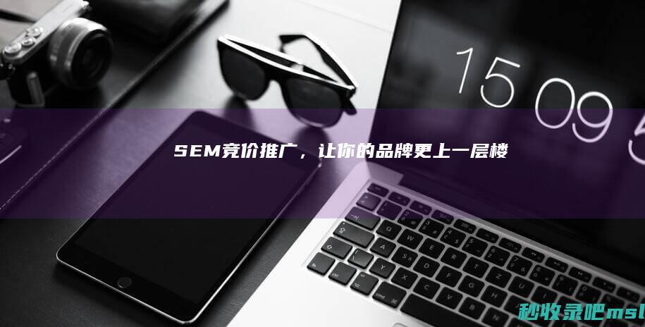 SEM竞价推广，让你的品牌更上一层楼！