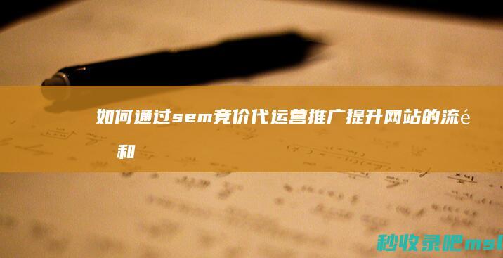 如何通过sem竞价代运营推广提升网站的流量和转化率？