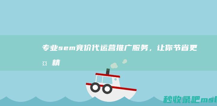 专业sem竞价代运营推广服务，让你节省更多精力！