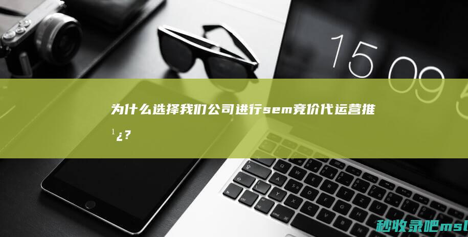 为什么选择我们公司进行sem竞价代运营推广？