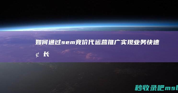 如何通过sem竞价代运营推广实现业务快速增长？我们为你揭秘！