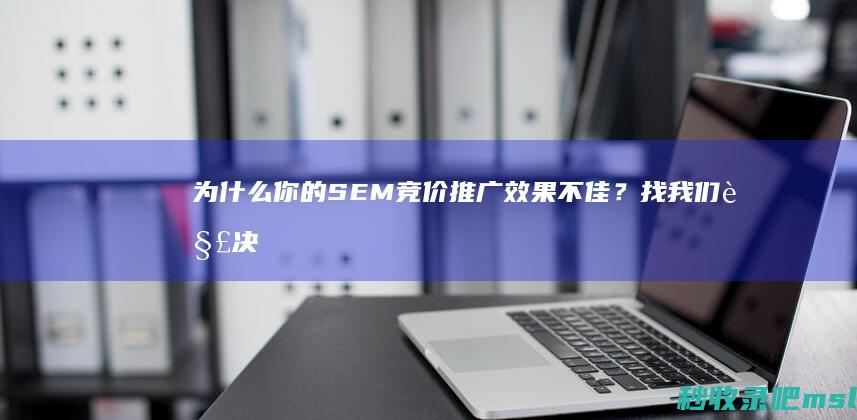 为什么你的SEM竞价推广效果不佳？找我们解决！