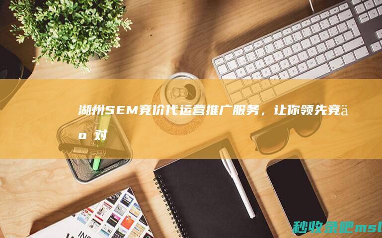 湖州SEM竞价代运营推广服务，让你领先竞争对手一步！