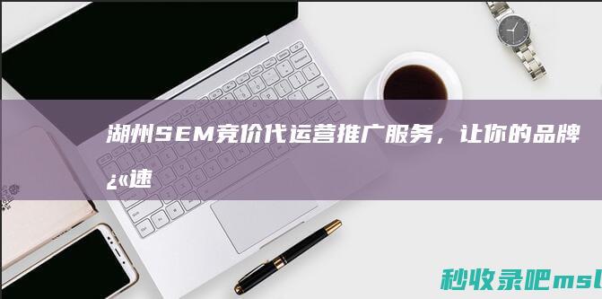 湖州SEM竞价代运营推广服务，让你的品牌快速崭露头角！