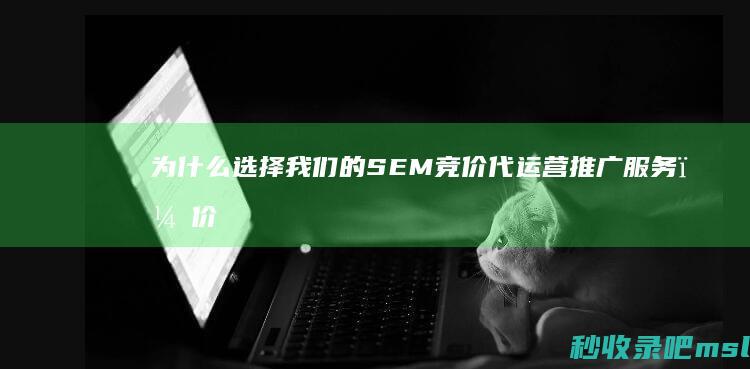 为什么选择我们的SEM竞价代运营推广服务？价格超值，效果显著！