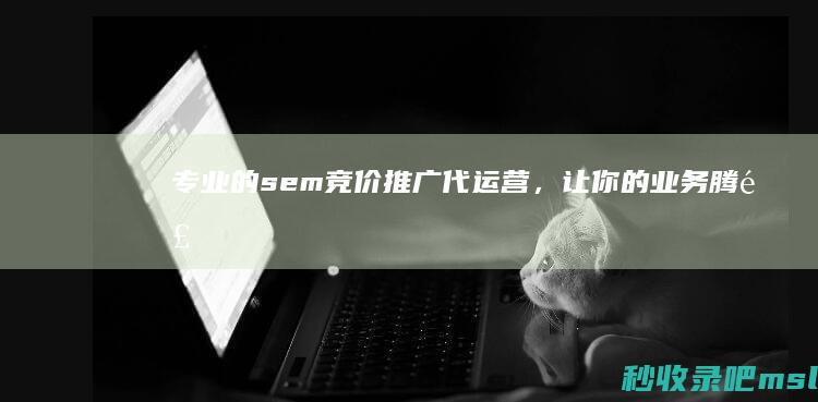 专业的sem竞价推广代运营，让你的业务腾飞！