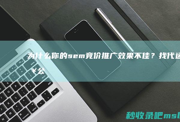 为什么你的sem竞价推广效果不佳？找代运营公司！