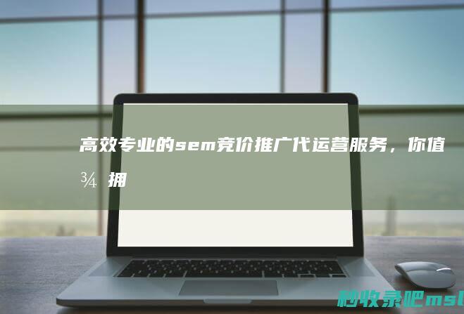 高效专业的sem竞价推广代运营服务，你值得拥有！