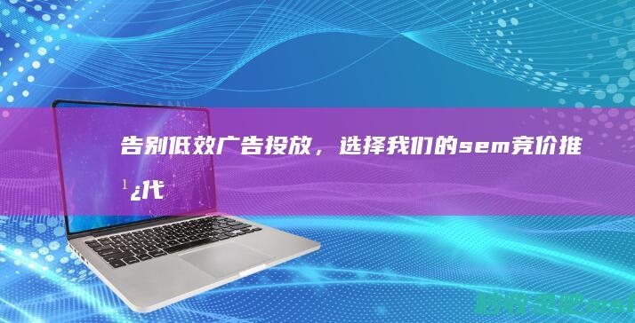 告别低效广告投放，选择我们的sem竞价推广代运营服务！