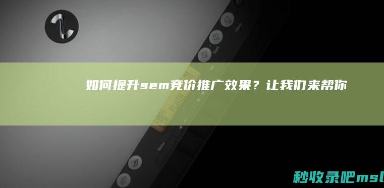 如何提升sem竞价推广效果？让我们来帮你！