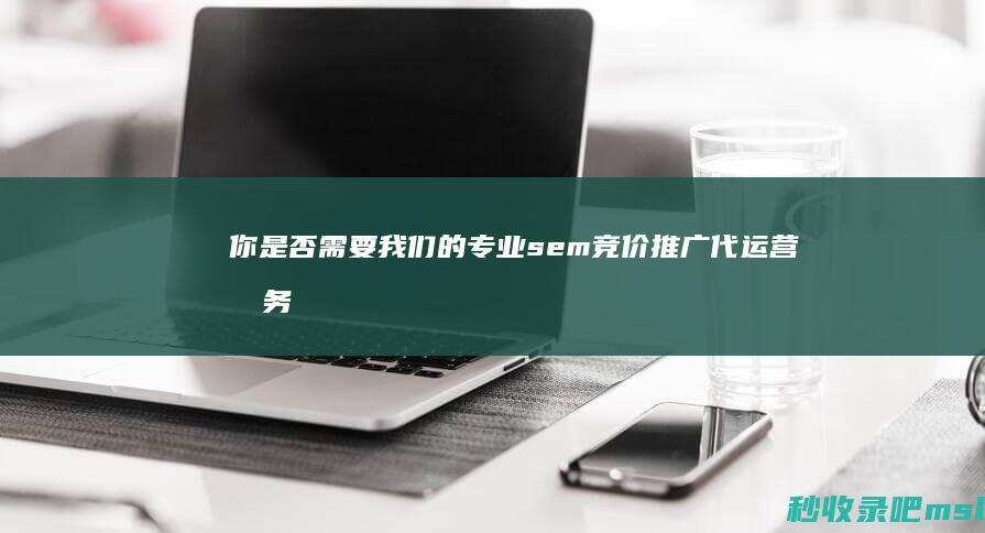 你是否需要我们的专业sem竞价推广代运营服务？答案在问题中！