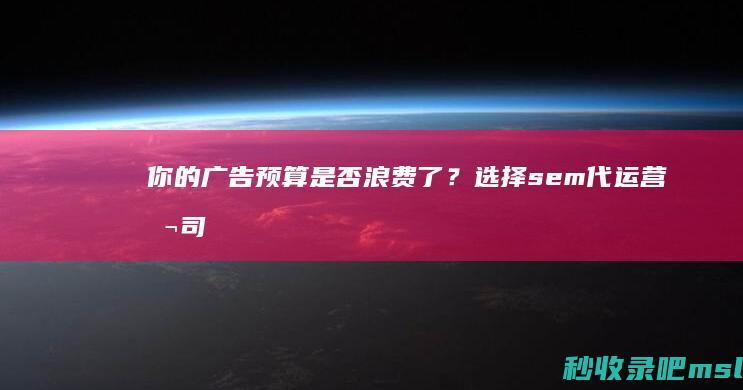 你的广告预算是否浪费了？选择sem代运营公司优化推广！