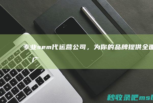 专业sem代运营公司，为你的品牌提供全面推广服务！