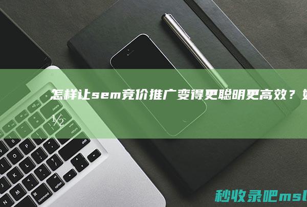 怎样让sem竞价推广变得更聪明、更高效？如何降低费用？