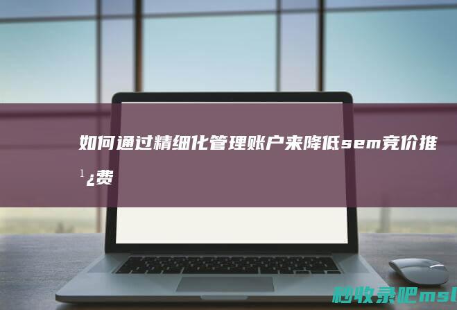 如何通过精细化管理账户来降低sem竞价推广费用？