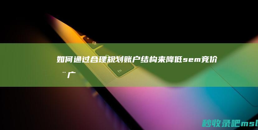 如何通过合理规划账户结构来降低sem竞价推广费用？