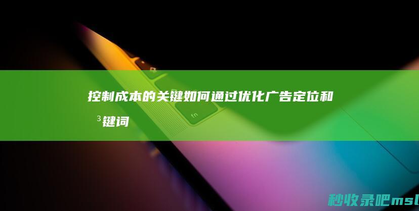 控制成本的关键：如何通过优化广告定位和关键词选择来降低sem竞价推广的费用？