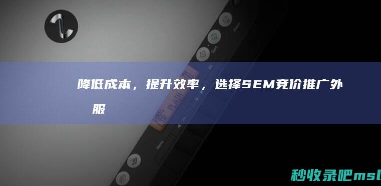 降低成本，提升效率，选择SEM竞价推广外包服务