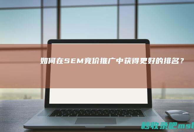 如何在SEM竞价推广中获得更好的排名？