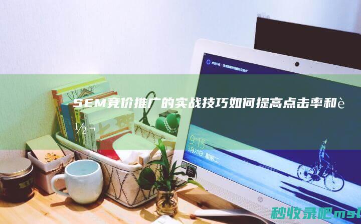 SEM竞价推广的实战技巧：如何提高点击率和转化率？