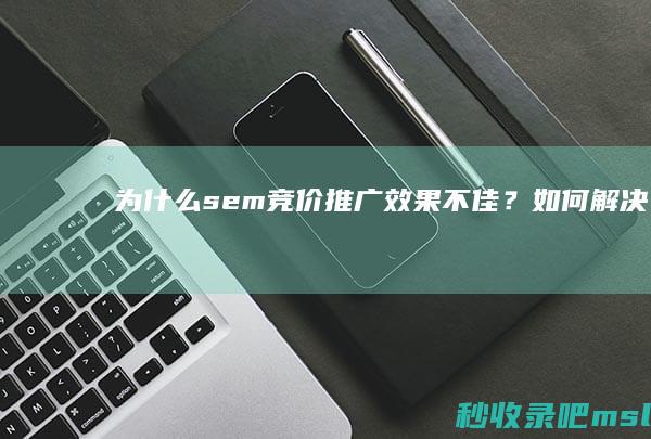 为什么sem竞价推广效果不佳？如何解决？