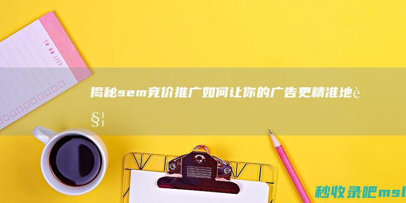 揭秘sem竞价推广：如何让你的广告更精准地触达目标用户？