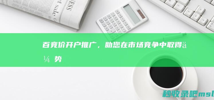 百竞价开户推广，助您在市场竞争中取得优势！