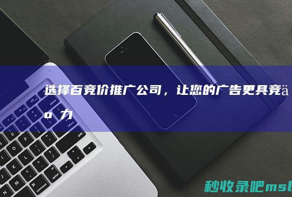 选择百竞价推广公司，让您的广告更具竞争力！