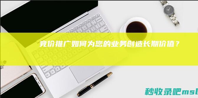 竞价推广如何为您的业务创造长期价值？