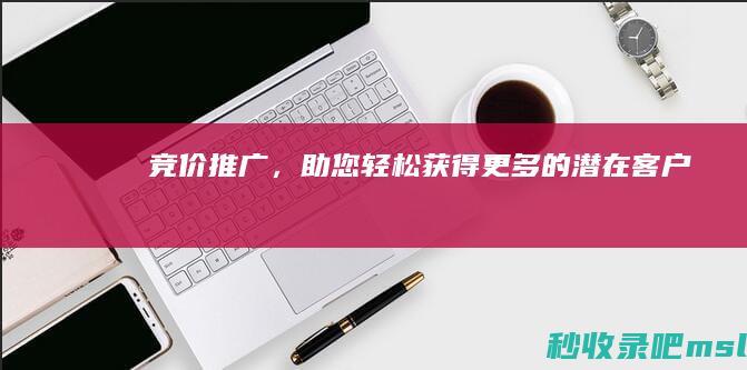 竞价推广，助您轻松获得更多的潜在客户！