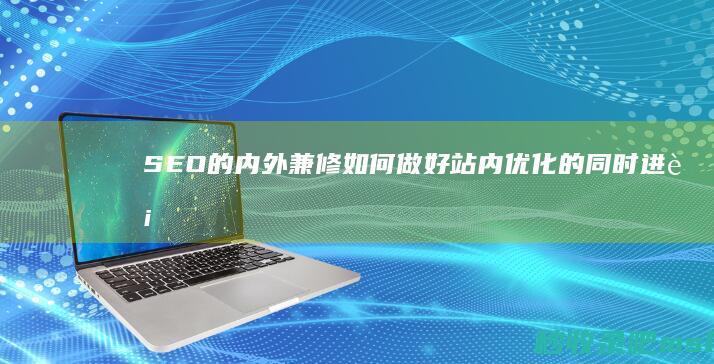 SEO的内外兼修：如何做好站内优化的同时进行有效的站外推广？