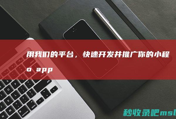 用我们的平台，快速开发并推广你的小程序app！