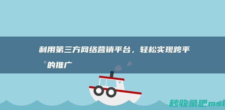 利用第三方网络营销平台，轻松实现跨平台的推广