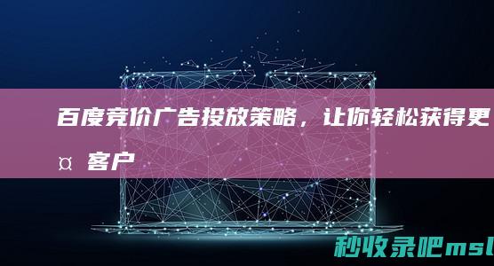 百度竞价广告投放策略，让你轻松获得更多客户！