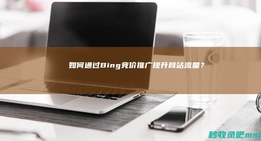 如何通过Bing竞价推广提升网站流量？