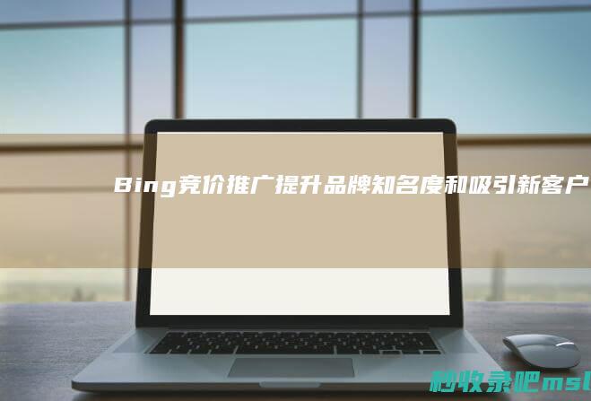 Bing竞价推广：提升品牌知名度和吸引新客户的关键