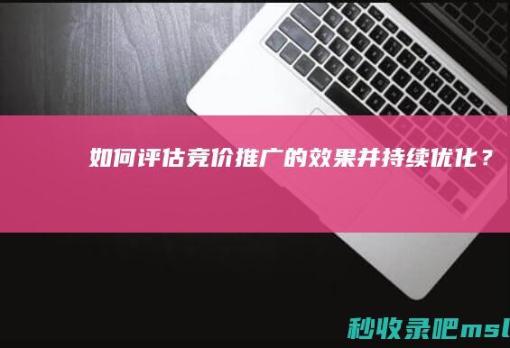 如何评估竞价推广的效果并持续优化？