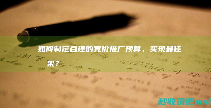 如何制定合理的竞价推广预算，实现最佳效果？