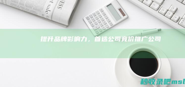 提升品牌影响力，首选公司竞价推广公司